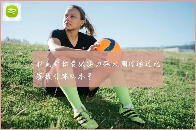 科瓦奇称曼城实力强大期待通过比赛提升球队水平