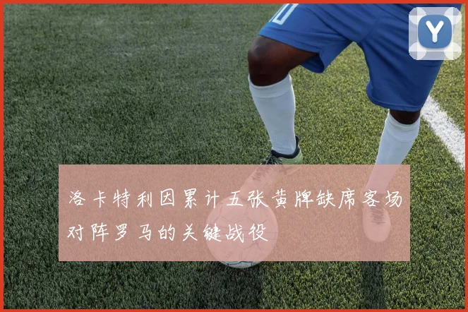 洛卡特利因累计五张黄牌缺席客场对阵罗马的关键战役