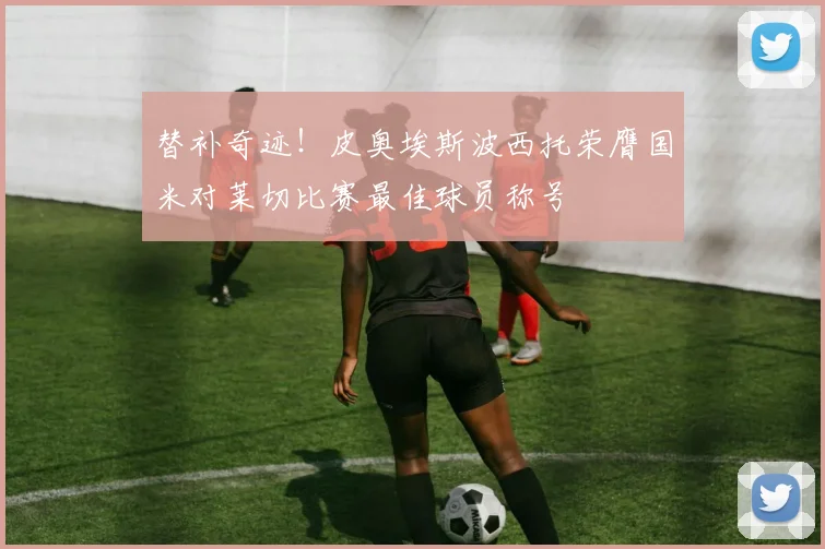 替补奇迹！皮奥埃斯波西托荣膺国米对莱切比赛最佳球员称号
