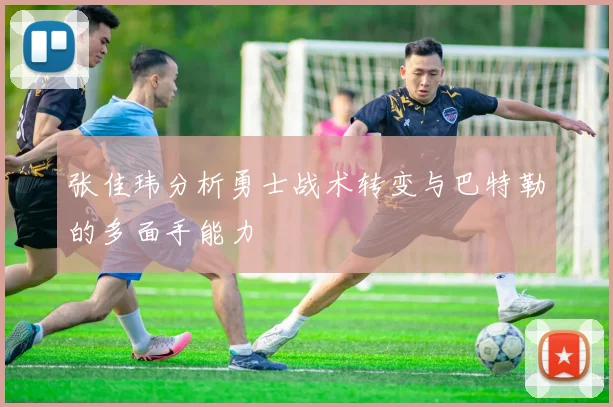 张佳玮分析勇士战术转变与巴特勒的多面手能力