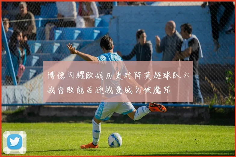 博德闪耀欧战历史对阵英超球队六战皆败能否迎战曼城打破魔咒