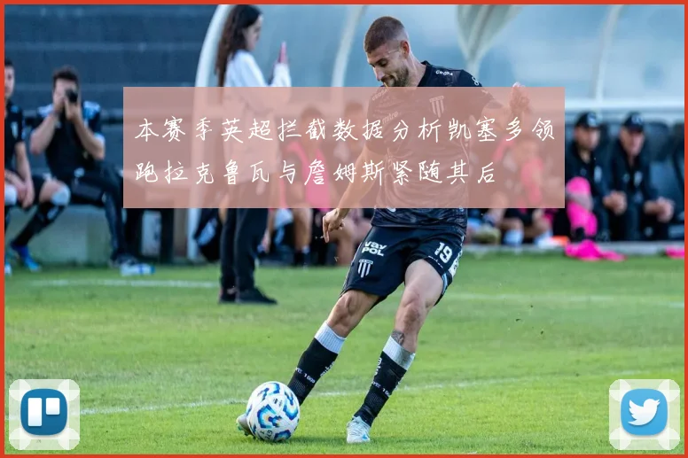 本赛季英超拦截数据分析凯塞多领跑拉克鲁瓦与詹姆斯紧随其后