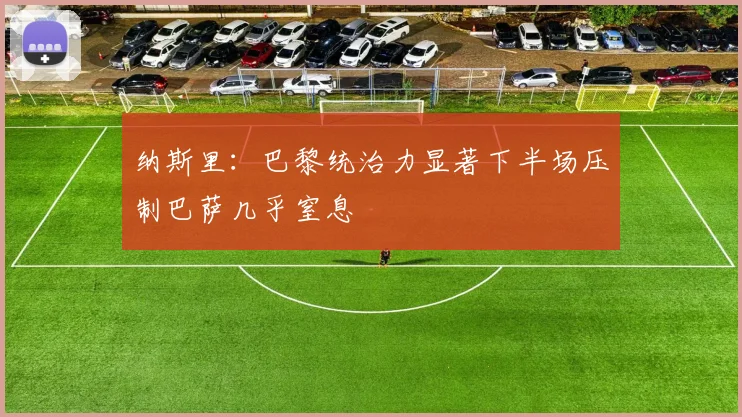 纳斯里：巴黎统治力显著下半场压制巴萨几乎窒息