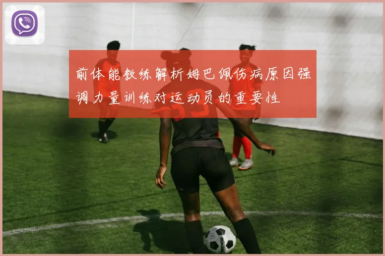 前体能教练解析姆巴佩伤病原因强调力量训练对运动员的重要性