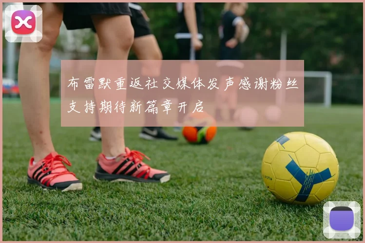 布雷默重返社交媒体发声感谢粉丝支持期待新篇章开启