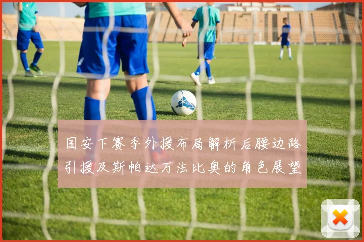 国安下赛季外援布局解析后腰边路引援及斯帕达万法比奥的角色展望
