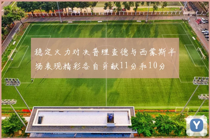 稳定火力对决普理查德与西蒙斯半场表现精彩各自贡献11分和10分