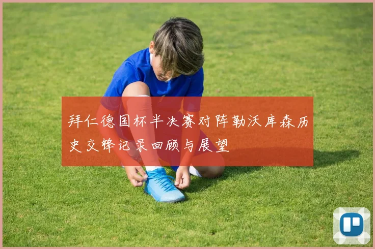 拜仁德国杯半决赛对阵勒沃库森历史交锋记录回顾与展望