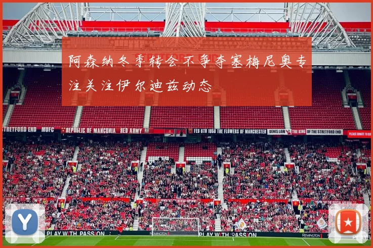 阿森纳冬季转会不争夺塞梅尼奥专注关注伊尔迪兹动态