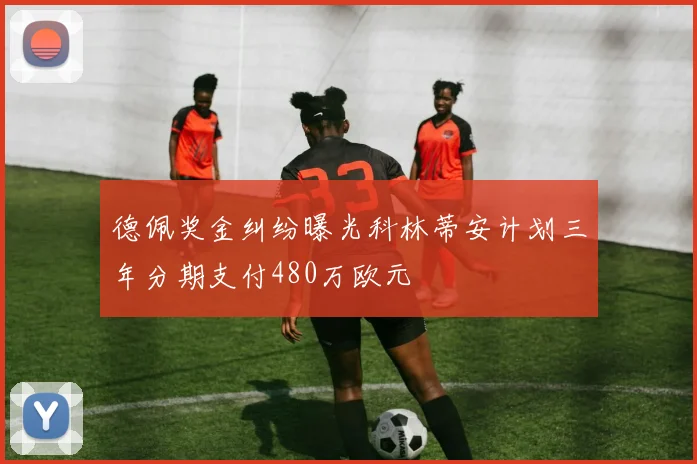 德佩奖金纠纷曝光科林蒂安计划三年分期支付480万欧元