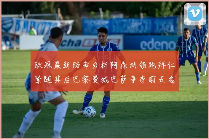 欧冠最新赔率分析阿森纳领跑拜仁紧随其后巴黎曼城巴萨争夺前五名