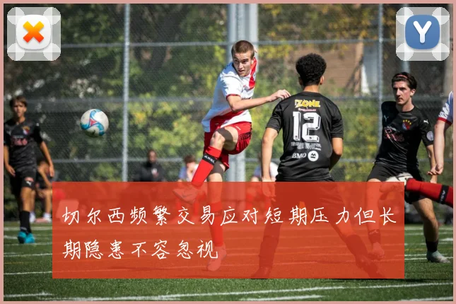 切尔西频繁交易应对短期压力但长期隐患不容忽视