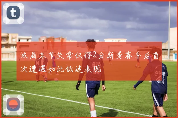 浓眉末节失常仅得2分新秀赛季后首次遭遇如此低迷表现