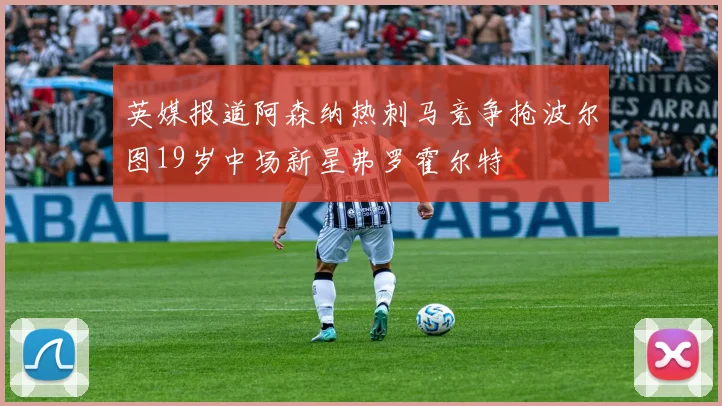 英媒报道阿森纳热刺马竞争抢波尔图19岁中场新星弗罗霍尔特