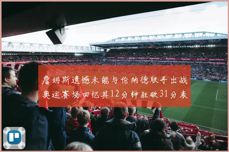 詹姆斯遗憾未能与伦纳德联手出战奥运赛场回忆其12分钟狂砍31分表现