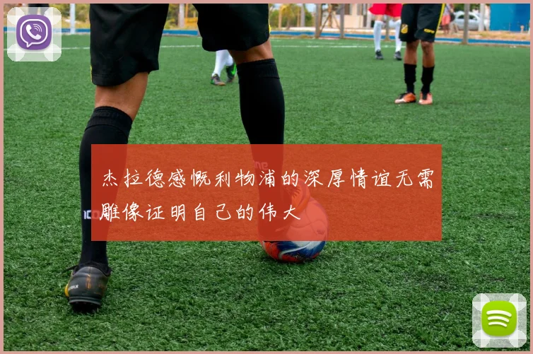 杰拉德感慨利物浦的深厚情谊无需雕像证明自己的伟大