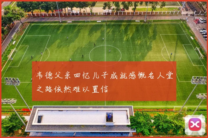 韦德父亲回忆儿子成就感慨名人堂之路依然难以置信