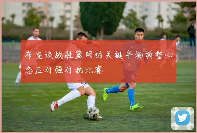 布克谈战胜篮网的关键半场调整心态应对强对抗比赛