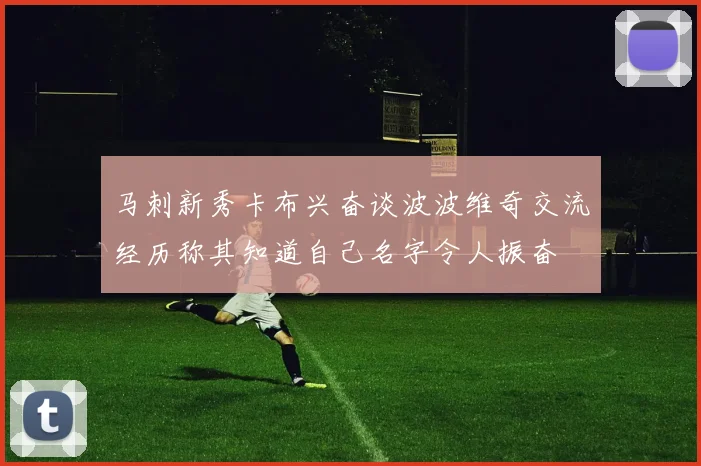 马刺新秀卡布兴奋谈波波维奇交流经历称其知道自己名字令人振奋