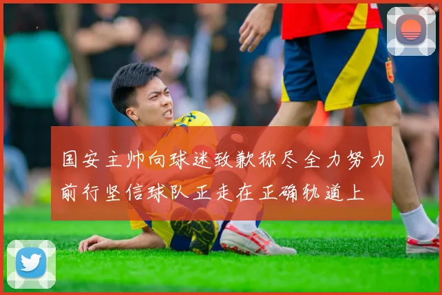 国安主帅向球迷致歉称尽全力努力前行坚信球队正走在正确轨道上