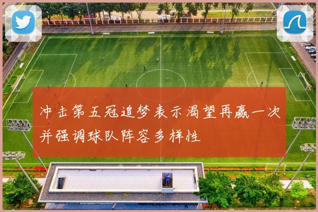 冲击第五冠追梦表示渴望再赢一次并强调球队阵容多样性