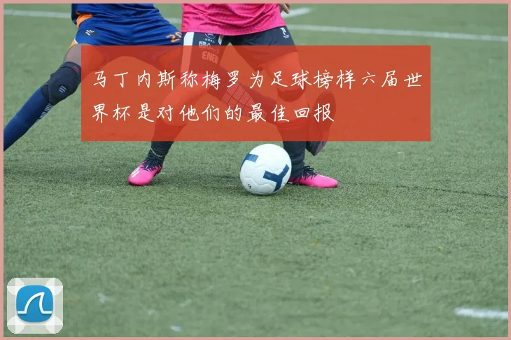 马丁内斯称梅罗为足球榜样六届世界杯是对他们的最佳回报