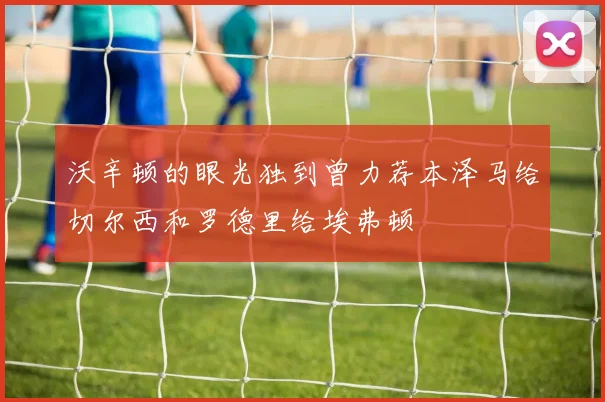 沃辛顿的眼光独到曾力荐本泽马给切尔西和罗德里给埃弗顿