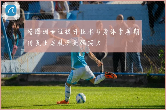 塔图姆专注提升技术与身体素质期待复出后展现更强实力