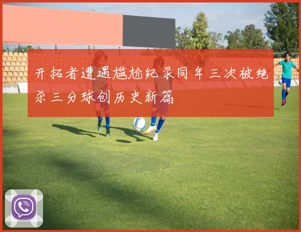 开拓者遭遇尴尬纪录同年三次被绝杀三分球创历史新篇