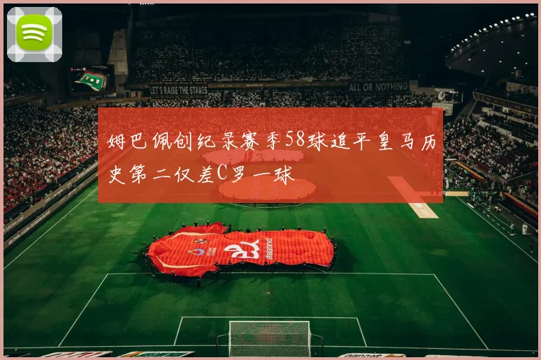 姆巴佩创纪录赛季58球追平皇马历史第二仅差C罗一球