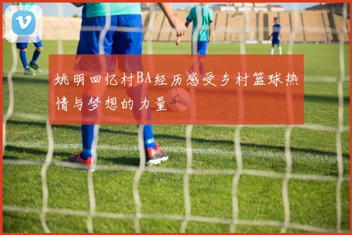 姚明回忆村BA经历感受乡村篮球热情与梦想的力量