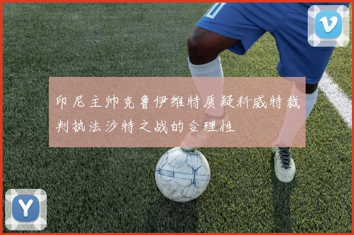印尼主帅克鲁伊维特质疑科威特裁判执法沙特之战的合理性