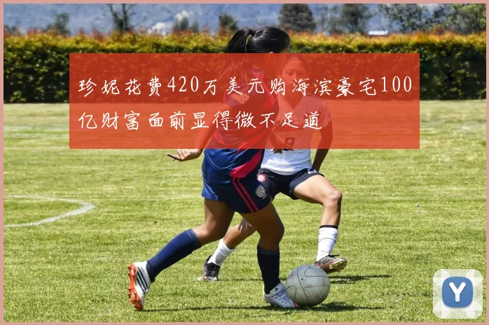 珍妮花费420万美元购海滨豪宅100亿财富面前显得微不足道