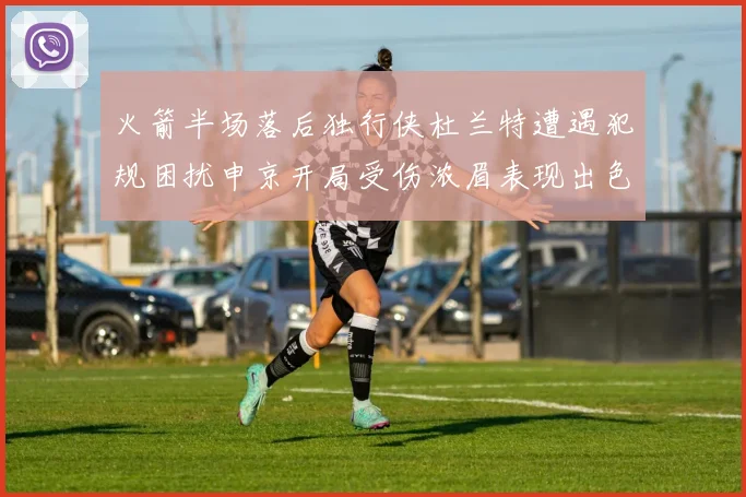 火箭半场落后独行侠杜兰特遭遇犯规困扰申京开局受伤浓眉表现出色