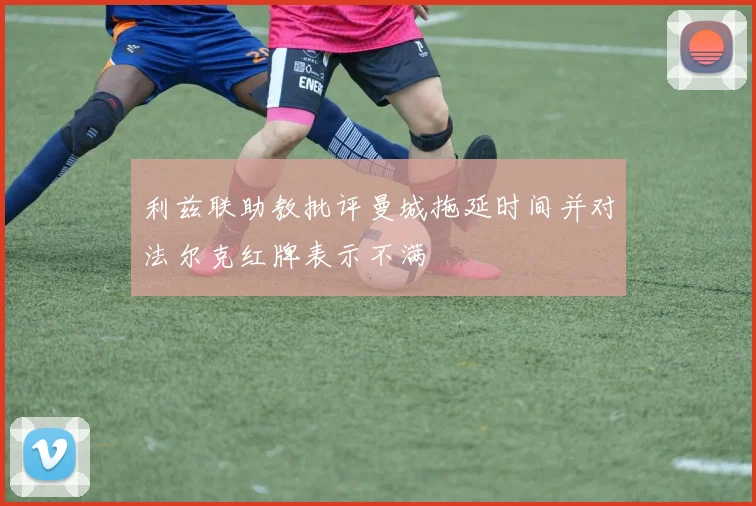 利兹联助教批评曼城拖延时间并对法尔克红牌表示不满