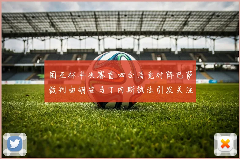 国王杯半决赛首回合马竞对阵巴萨裁判由胡安马丁内斯执法引发关注