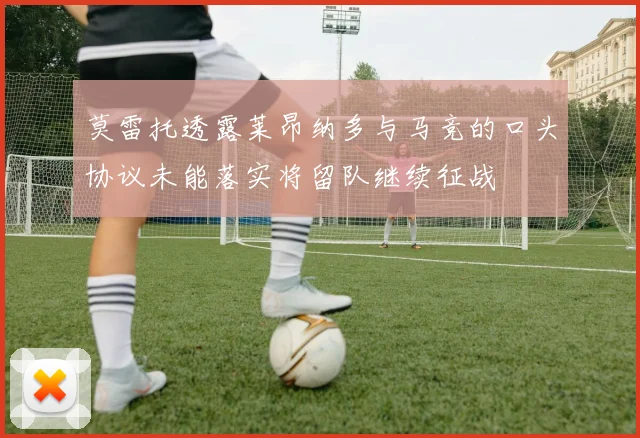 莫雷托透露莱昂纳多与马竞的口头协议未能落实将留队继续征战