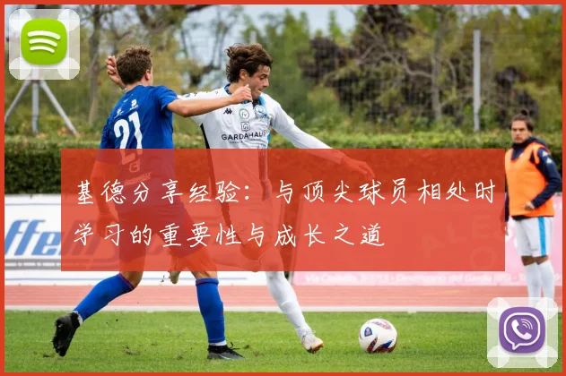 基德分享经验：与顶尖球员相处时学习的重要性与成长之道