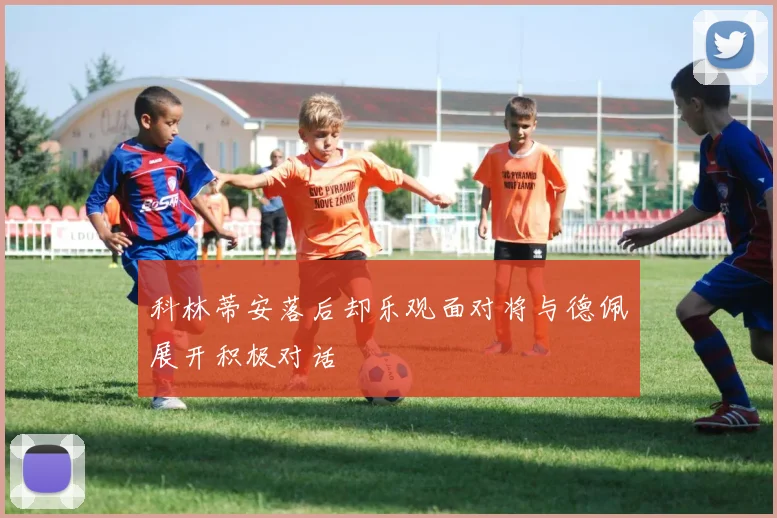 科林蒂安落后却乐观面对将与德佩展开积极对话