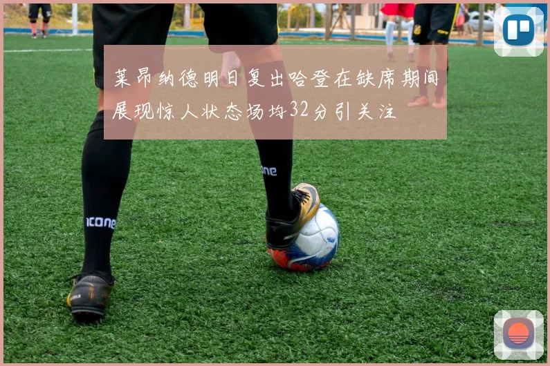 莱昂纳德明日复出哈登在缺席期间展现惊人状态场均32分引关注