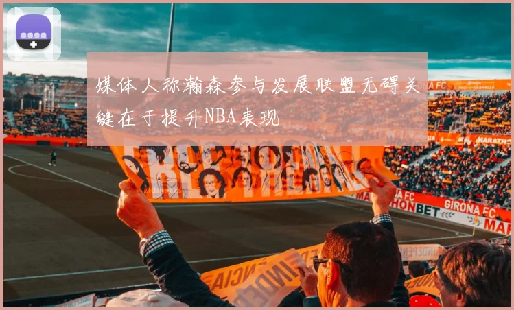 媒体人称瀚森参与发展联盟无碍关键在于提升NBA表现