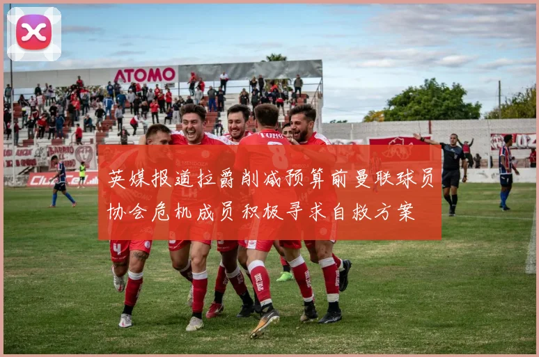 英媒报道拉爵削减预算前曼联球员协会危机成员积极寻求自救方案