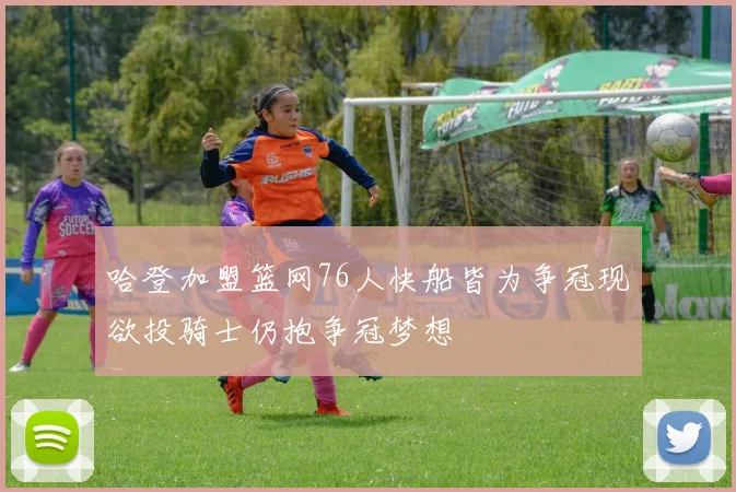 哈登加盟篮网76人快船皆为争冠现欲投骑士仍抱争冠梦想