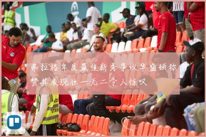 弗拉格年度最佳新秀争议华盛顿称赞其表现独一无二令人惊叹