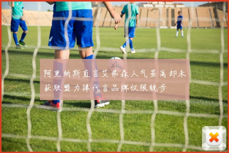 阿里纳斯直言艾弗森人气虽高却未获联盟力捧代言品牌仅限锐步