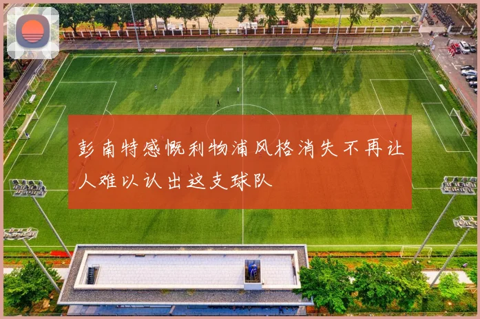 彭南特感慨利物浦风格消失不再让人难以认出这支球队