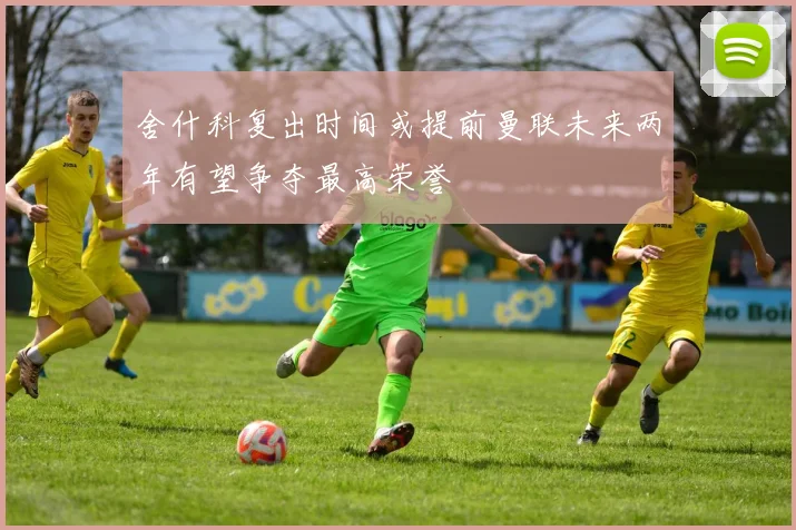 舍什科复出时间或提前曼联未来两年有望争夺最高荣誉
