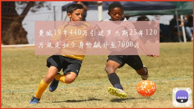 曼城19年440万引进罗杰斯23年120万放走如今身价飙升至7000万