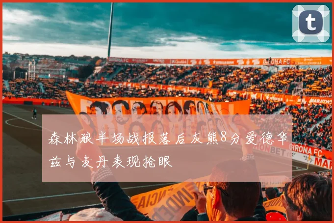 森林狼半场战报落后灰熊8分爱德华兹与麦丹表现抢眼