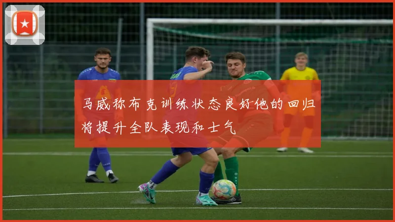 马威称布克训练状态良好他的回归将提升全队表现和士气